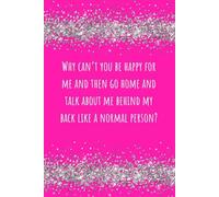 Why Can't You Be Happy for Me and Then Go Home and Talk About Me Behind My Back Like a Normal Person Journal