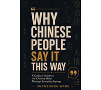 Why Chinese People Say It This Way: A Cultural Guide to the Chinese Mind Through Everyday Sayings