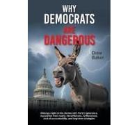 Why Democrats Are Dangerous: Shining A Light On The Democratic Party's Ignorance, Separation From Reality, Deceitfulness, Ruthlessness, Lack Of Accountability, And Long-Term Strategies