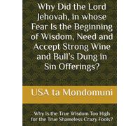 Why Did the Lord Jehovah, in whose Fear Is the Beginning of Wisdom, Need and Accept Strong Wine and Bull’s Dung in Sin Offerings?: Why Is the True Wisdom Too High for the True Shameless Crazy Fools?