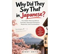 Why Did They Say That in Japanese?: The Hidden Meaning Behind Everyday Japanese Expressions, Responses, and Conversations