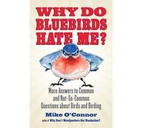 Why Do Bluebirds Hate Me?: More Answers to Common and Not-So-Common Questions about Birds and Birding Mike O,connor (Auteur)