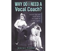 Why Do I Need A Vocal Coach?: Stories, Tips And Hacks From The Studio Of A Voice Expert (How To [Music])