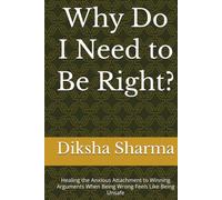 Why Do I Need to Be Right?: Healing the Anxious Attachment to Winning Arguments When Being Wrong Feels Like Being Unsafe