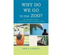 Why Do We Go To The Zoo?: Communication, Animals, And The Cultural-Historical Experience Of Zoos (The Fairleigh Dickinson University Press Series In Communication Studies) (Paperback) Erik A Garrett,