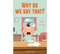 Why Do We Say That? 101 Idioms, Phrases, Sayings & Facts! A Brief History On Colloquial Expressions & Where They Come From!