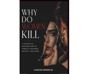 WHY DO WOMEN KILL: A Scientific Exploration of Female Violence, Motive, and Mind