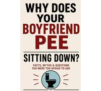 Why Does Your Boyfriend Pee Sitting Down?: Facts, Myths & Questions You Were Too Afraid to Ask