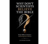 WHY DON'T SCIENTISTS BELIEVE THE BIBLE: From Bible to Science: Following the Evidence