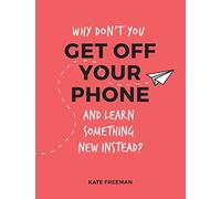 Why Don't You Get Off Your Phone and Learn Something New Instead?: Fun, Quirky and Interesting Alternatives to Browsing Your Phone