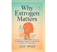 Why Estrogen Matters: A Comprehensive Guide To Hormone Replacement Therapy, Menopause Management And Empowering Your Health With Estrogen Solutions