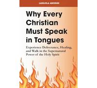 Why Every Christian Must Speak in Tongues: Experience Deliverance, Healing, and Walk in the Supernatural Power of the Holy Spirit