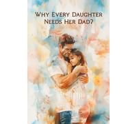 Why Every Daughter Needs Her Dad: A Heartfelt Gift Book from Father to Daughter about Love, Bonding and Words That Last a Lifetime