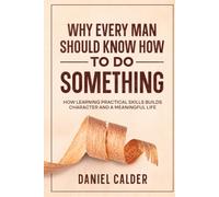 Why Every Man Should Know How to Do Something: How Learning Practical Skills Builds Character and a Meaningful Life