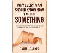 Why Every Man Should Know How to Do Something: How Learning Practical Skills Builds Character and a Meaningful Life