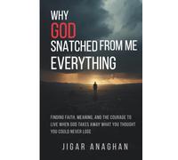 WHY GOD SNATCHED FROM ME EVERYTHING: Finding Faith, Meaning, and the Courage to Live When God Takes Away What You Thought You Could Never Lose