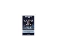 Why Good Men Fall: Identifying The Steps That Lead A Man To Failure And The Powerful Grace That Can Protect His Life And Legacy.