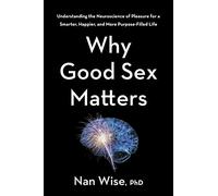 Why Good Sex Matters: Understanding the Neuroscience of Pleasure for a Smarter, Happier, and More Purpose-Filled Life