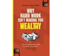 Why Hard Work Isn't Making You Wealthy: How the System Really Works and What To Do Instead