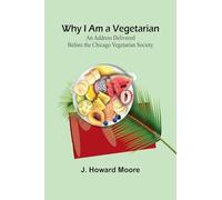 Why I Am a Vegetarian An Address Delivered Before the Chicago Vegetarian Society