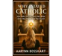 Why I Stayed Catholic: How Faith, Doubts, and Life’s Trials Drew Me Deeper Into the Church