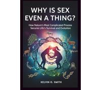 WHY IS SEX EVEN A THING? The Surprising Purpose: How Nature’s Most Complicated Process Secures Life’s Survival and Evolution
