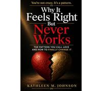 Why It Feels Right But Never Works: The Pattern You Call Love and How to Finally Change It