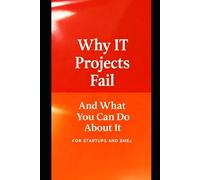 Why IT Projects Fail And What You Can Do About It: A Practical Guide For Making Projects Deliver