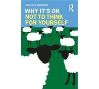 Why Its OK Not to Think for Yourself by Matheson & Jonathan University of North Florida & USA Matheson Jonathan University of North Florida USA (Auteur)