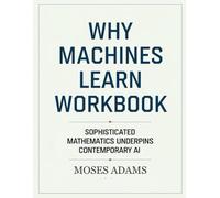 Why Machines Learn Workbook: Sophisticated mathematics underpins contemporary AI