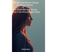 Why Men and Women Choose the Wrong Partners or Why Smart Men and Women Stay in the Wrong Relationships: The Hidden Psychology Behind Love, Attachment, and Relationship Decisions