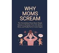 Why Moms Scream: The Overwhelmed Mom Reset: Simple Systems to Declutter Your Life, Reduce Stress, and Finally Feel in Control Again
