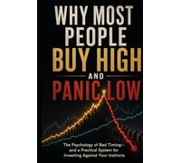 Why Most People Buy High and Panic Low: The Psychology of Bad Timing-and a Practical System for Investing Against Your Instincts