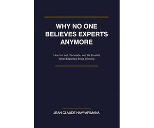 WHY NO ONE BELIEVES EXPERTS ANYMORE: How to Lead, Persuade, and Be Trusted When Expertise Stops Working