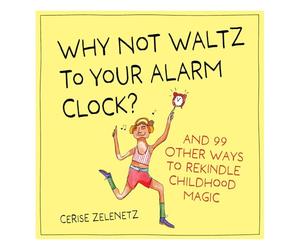 Why Not Waltz to Your Alarm Clock?: And 99 Other Ways to Rekindle Childhood Magic
