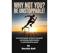 Why Not You? Be Unstoppable!: A powerful Guide on how to set goals and developing determination in achieving those goals