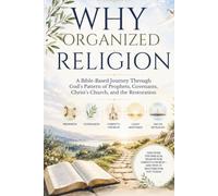WHY ORGANIZED RELIGION: A Bible-Based Journey Through God's Pattern of Prophets, Covenants, Christ's Church, and the Restoration