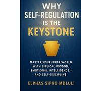 Why Self-Regulation Is the Keystone: Master Your Inner World with Biblical Wisdom, Emotional Intelligence, and Self-Discipline