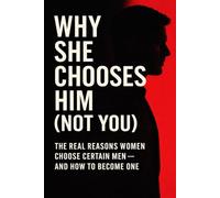 Why She Chooses Him (Not You): The Real Reasons Women Choose Certain Men - And How to Become One