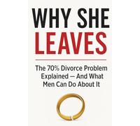 Why She Leaves: The 70% Divorce Problem Explained - And What Men Can Do About It