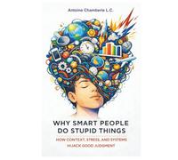 Why Smart People Do Stupid Things: How Context, Stress, and Systems Hijack Good Judgment