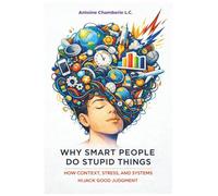 Why Smart People Do Stupid Things: How Context, Stress, and Systems Hijack Good Judgment