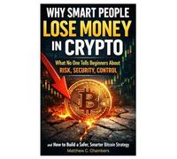 Why Smart People Lose Money in Crypto: What No One Tells Beginners About Risk, Security, Control and How to Build a Safer, Smarter Bitcoin Strategy