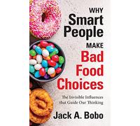 Why Smart People Make Bad Food Choices: The Invisible Influences That Guide Our Thinking