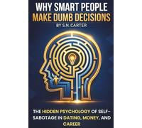 WHY SMART PEOPLE MAKE DUMB DECISIONS: The Hidden Psychology of Self-Sabotage in Dating, Money, and Career