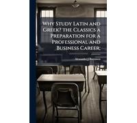 Why Study Latin and Greek? the Classics a Preparation for a Professional and Business Career;