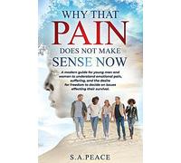 Why That Pain Does Not Make Sense Now: A Modern Guide For Young Men And Women To Understand Emotional Pain, Suffering, And The Desire For Freedom To Decide On Issues Affecting Their Survival