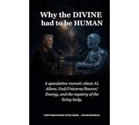 Why the Divine Had to Be Human: A speculative memoir about AI, aliens, God/Universe/Source/Energy, and the mystery of the living body