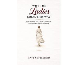 Why The Ladies Dress This Way: Why Modesty and Gender Distinction Still Matter in the Local Church