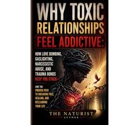 Why Toxic Relationships Feel Addictive: The Complete Guide to Understanding Narcissistic Abuse, Love Bombing, Gaslighting, and Trauma Bonds - So You Can Break Free, Heal, and Never Get Trapped Again